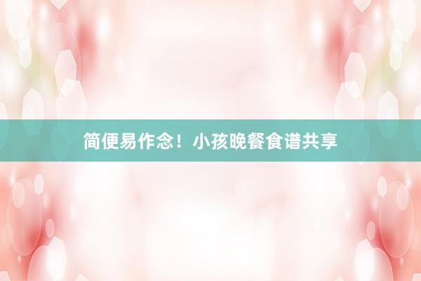 简便易作念！小孩晚餐食谱共享