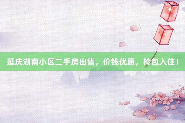 延庆湖南小区二手房出售，价钱优惠，拎包入住！