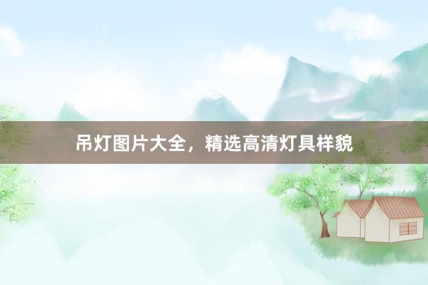 吊灯图片大全，精选高清灯具样貌