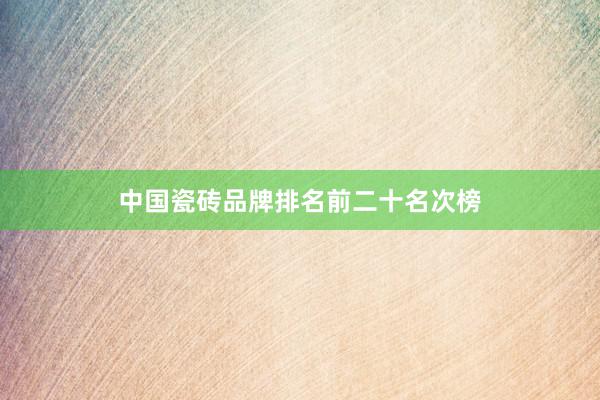 中国瓷砖品牌排名前二十名次榜
