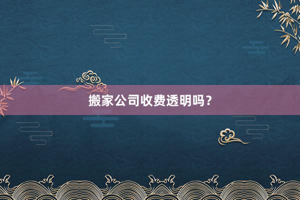 搬家公司收费透明吗？