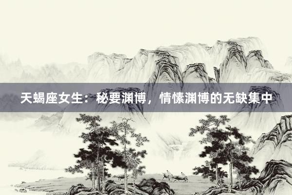 天蝎座女生：秘要渊博，情愫渊博的无缺集中